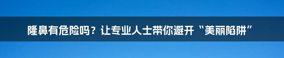 隆鼻有危险吗?让专业人士带你避开“美丽陷阱”