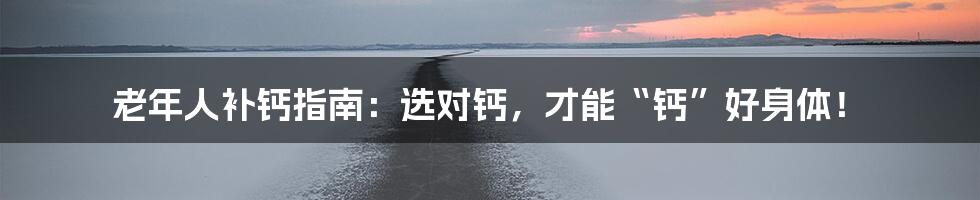 老年人补钙指南:选对钙,才能“钙”好身体!