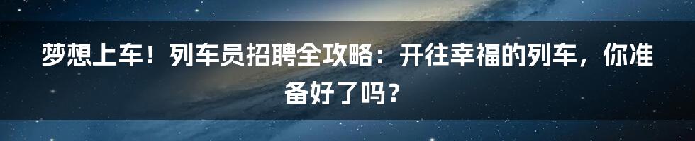 梦想上车！列车员招聘全攻略：开往幸福的列车，你准备好了吗？