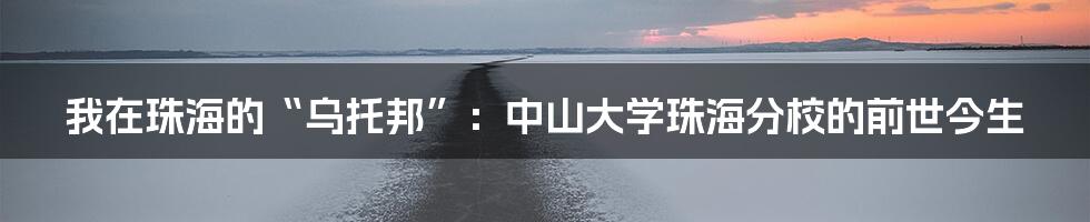 我在珠海的“乌托邦”:中山大学珠海分校的前世今生