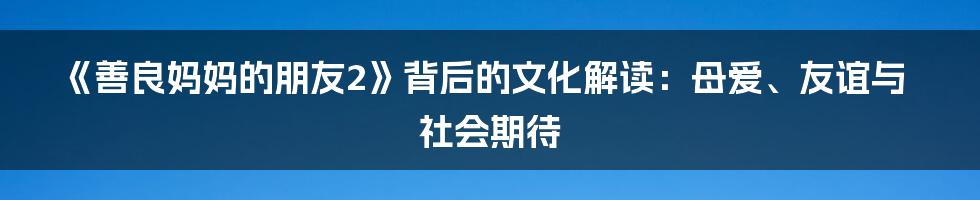 《善良妈妈的朋友2》背后的文化解读：母爱、友谊与社会期待
