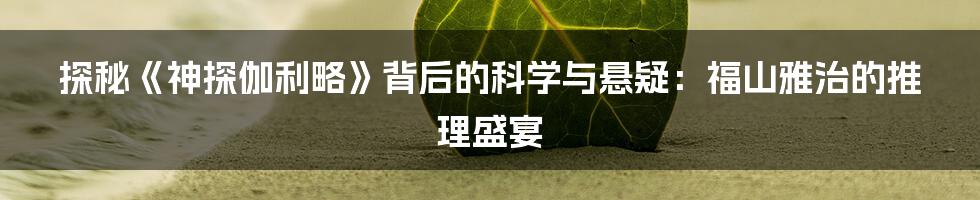 探秘《神探伽利略》背后的科学与悬疑：福山雅治的推理盛宴