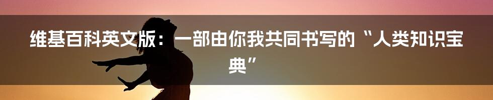 维基百科英文版:一部由你我共同书写的“人类知识宝典”