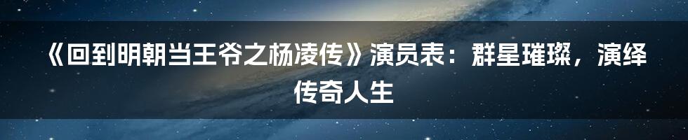 《回到明朝当王爷之杨凌传》演员表：群星璀璨，演绎传奇人生