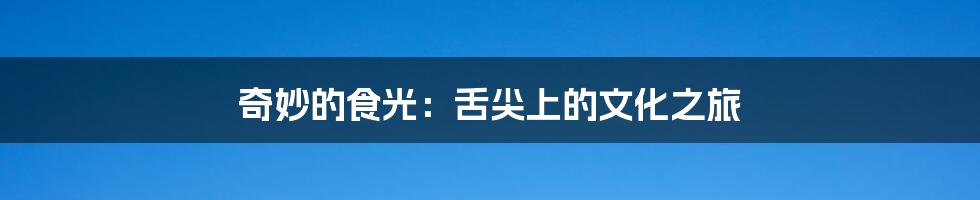 奇妙的食光:舌尖上的文化之旅