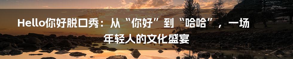 Hello你好脱口秀:从“你好”到“哈哈”,一场年轻人的文化盛宴