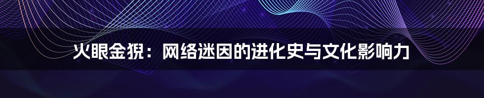 火眼金猊:网络迷因的进化史与文化影响力