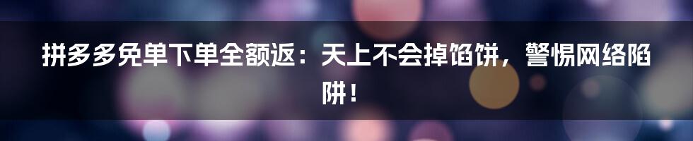 拼多多免单下单全额返:天上不会掉馅饼,警惕网络陷阱!