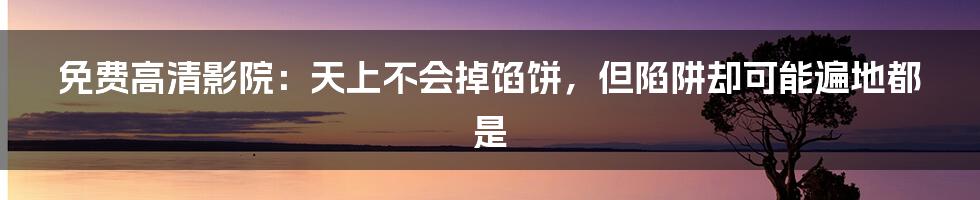 免费高清影院：天上不会掉馅饼，但陷阱却可能遍地都是