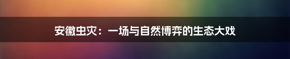 安徽虫灾:一场与自然博弈的生态大戏