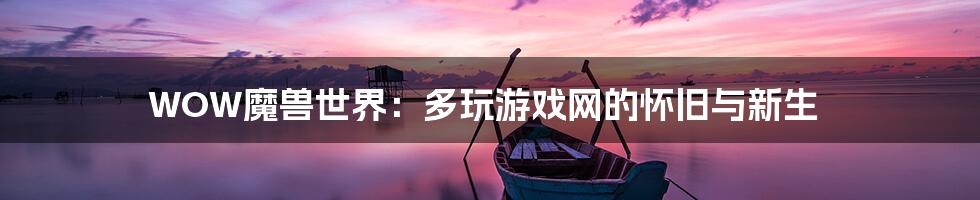 WOW魔兽世界:多玩游戏网的怀旧与新生