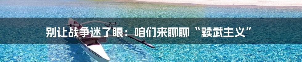 别让战争迷了眼:咱们来聊聊“黩武主义”