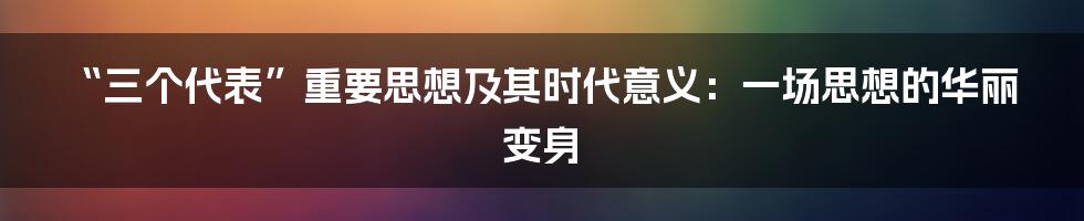 “三个代表”重要思想及其时代意义:一场思想的华丽变身