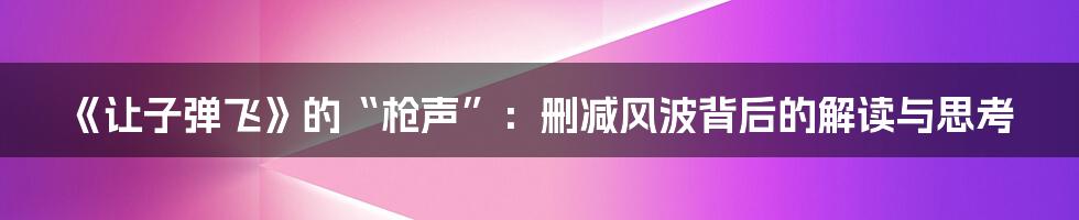 《让子弹飞》的“枪声”：删减风波背后的解读与思考