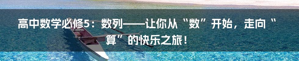 高中数学必修5:数列——让你从“数”开始,走向“算”的快乐之旅!