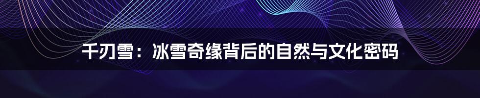 千刃雪：冰雪奇缘背后的自然与文化密码
