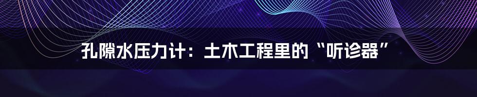 孔隙水压力计：土木工程里的“听诊器”