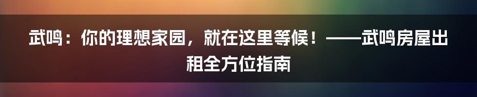 武鸣:你的理想家园,就在这里等候!——武鸣房屋出租全方位指南