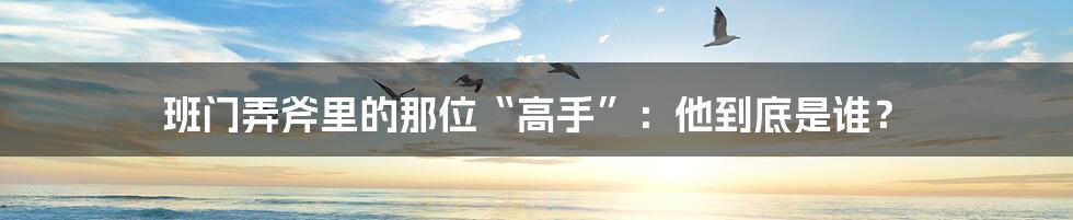 班门弄斧里的那位“高手”：他到底是谁？