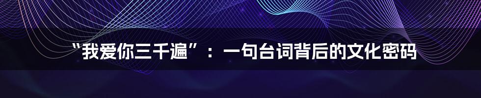 “我爱你三千遍”：一句台词背后的文化密码