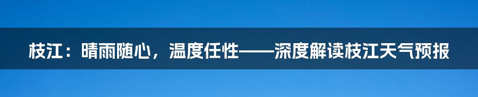 枝江:晴雨随心,温度任性——深度解读枝江天气预报