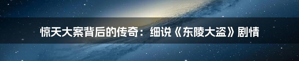 惊天大案背后的传奇：细说《东陵大盗》剧情
