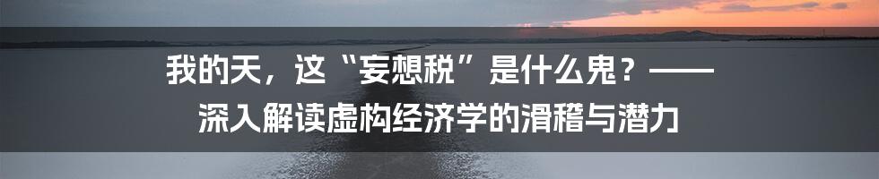 我的天，这“妄想税”是什么鬼？—— 深入解读虚构经济学的滑稽与潜力