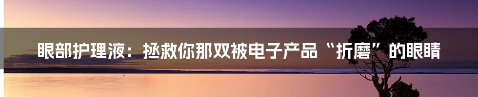 眼部护理液:拯救你那双被电子产品“折磨”的眼睛