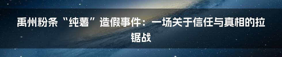 禹州粉条“纯薯”造假事件:一场关于信任与真相的拉锯战