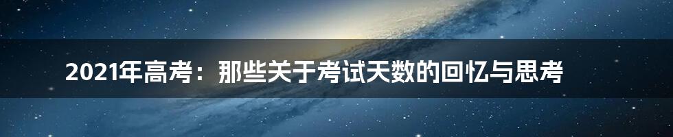 2021年高考：那些关于考试天数的回忆与思考
