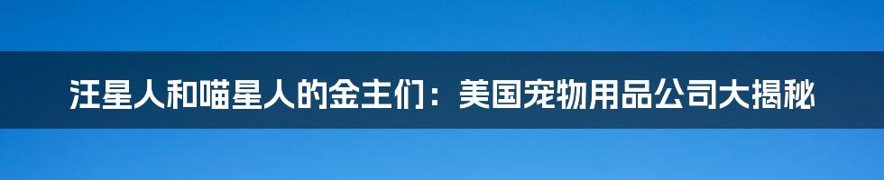汪星人和喵星人的金主们:美国宠物用品公司大揭秘