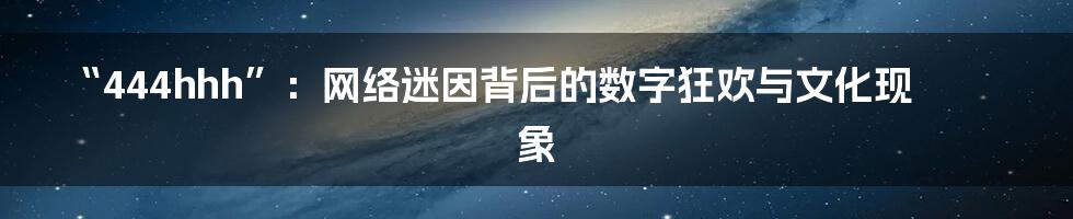 “444hhh”:网络迷因背后的数字狂欢与文化现象