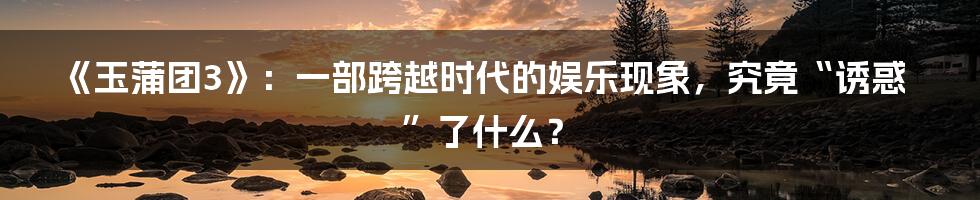 《玉蒲团3》：一部跨越时代的娱乐现象，究竟“诱惑”了什么？