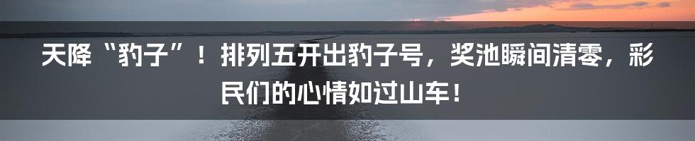 天降“豹子”！排列五开出豹子号，奖池瞬间清零，彩民们的心情如过山车！