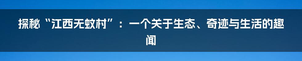 探秘“江西无蚊村”：一个关于生态、奇迹与生活的趣闻