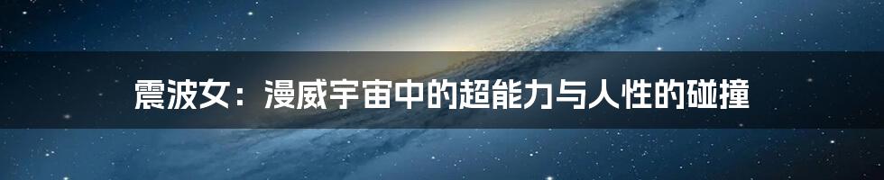 震波女：漫威宇宙中的超能力与人性的碰撞