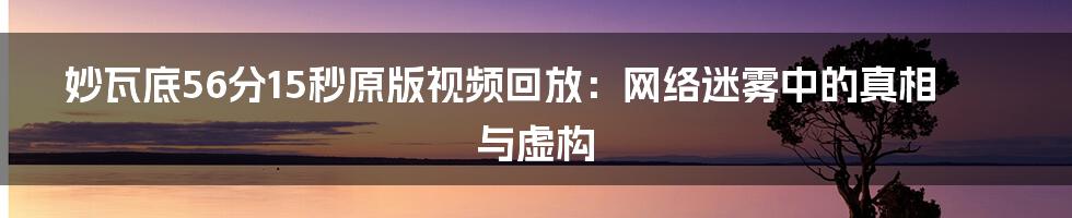 妙瓦底56分15秒原版视频回放:网络迷雾中的真相与虚构