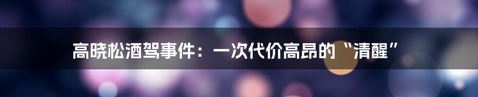 高晓松酒驾事件：一次代价高昂的“清醒”