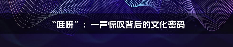 “哇呀”：一声惊叹背后的文化密码