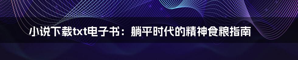 小说下载txt电子书:躺平时代的精神食粮指南