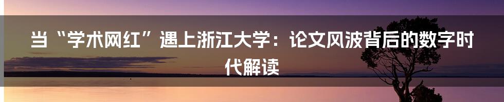 当“学术网红”遇上浙江大学:论文风波背后的数字时代解读