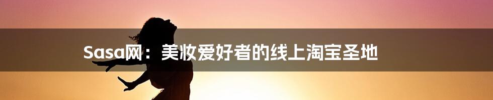 Sasa网:美妆爱好者的线上淘宝圣地