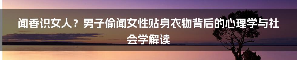 闻香识女人?男子偷闻女性贴身衣物背后的心理学与社会学解读