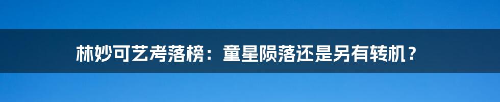 林妙可艺考落榜：童星陨落还是另有转机？