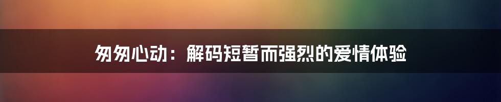 匆匆心动：解码短暂而强烈的爱情体验