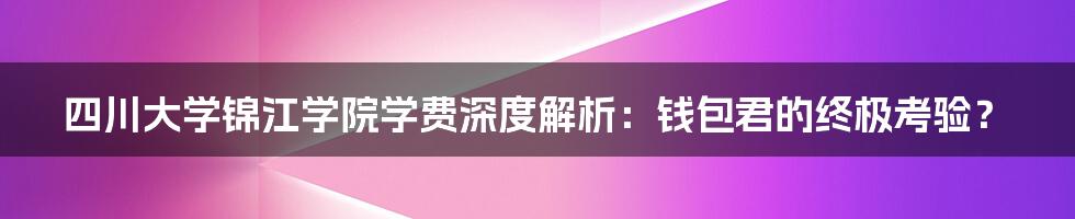 四川大学锦江学院学费深度解析:钱包君的终极考验?