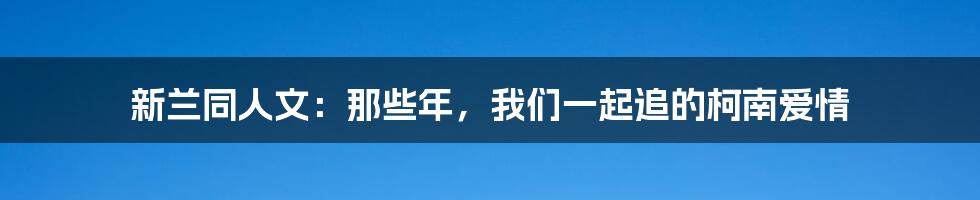 新兰同人文:那些年,我们一起追的柯南爱情