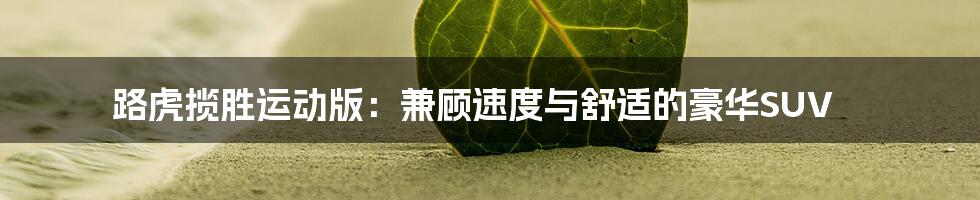 路虎揽胜运动版:兼顾速度与舒适的豪华SUV