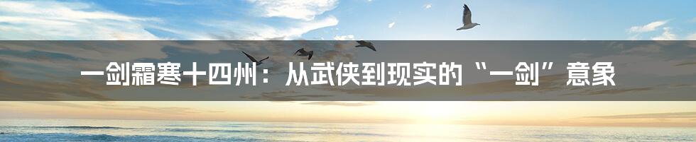 一剑霜寒十四州：从武侠到现实的“一剑”意象