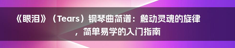 《眼泪》(Tears)钢琴曲简谱:触动灵魂的旋律,简单易学的入门指南